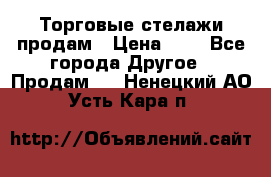 Торговые стелажи продам › Цена ­ 1 - Все города Другое » Продам   . Ненецкий АО,Усть-Кара п.